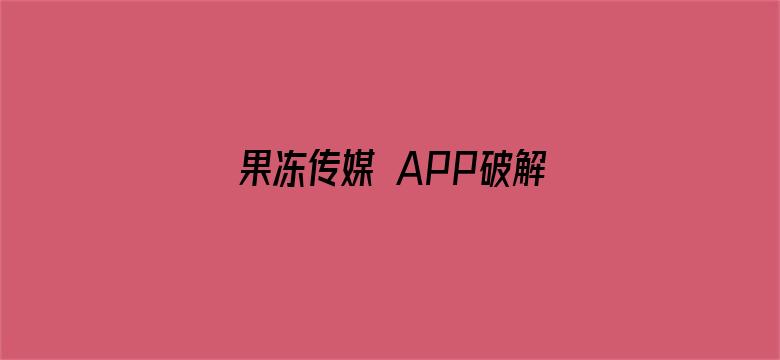 >果冻传媒 APP破解版下载横幅海报图